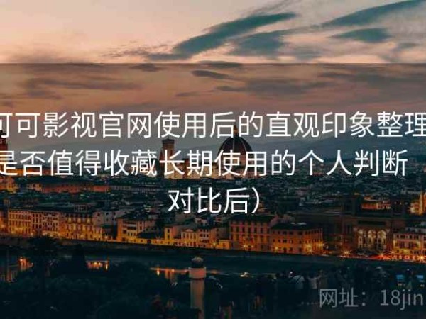 可可影视官网使用后的直观印象整理：是否值得收藏长期使用的个人判断（对比后）