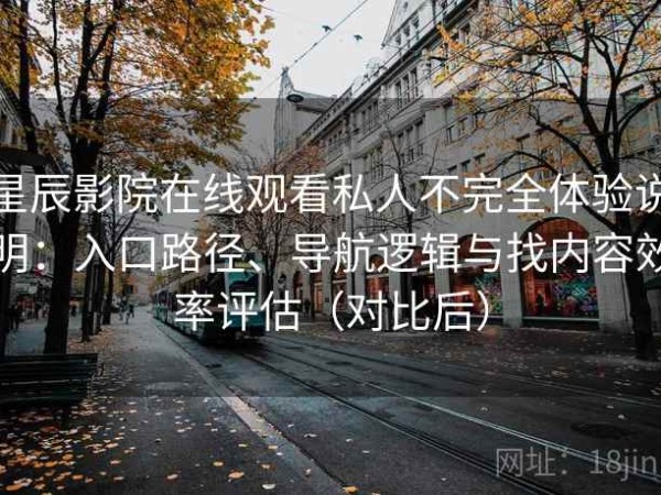 星辰影院在线观看私人不完全体验说明：入口路径、导航逻辑与找内容效率评估（对比后）