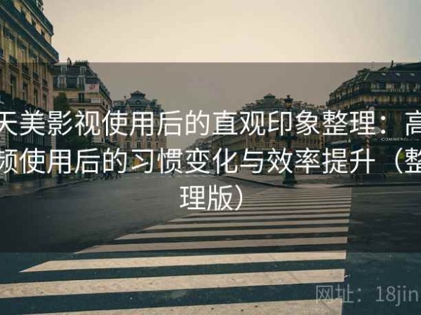 天美影视使用后的直观印象整理：高频使用后的习惯变化与效率提升（整理版）