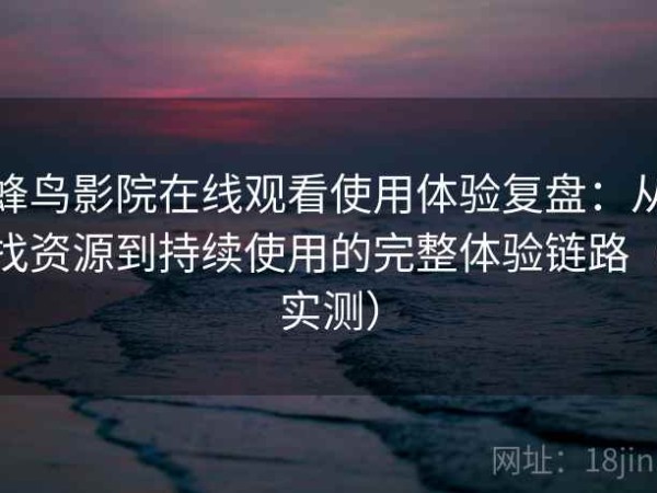 蜂鸟影院在线观看使用体验复盘：从找资源到持续使用的完整体验链路（实测）