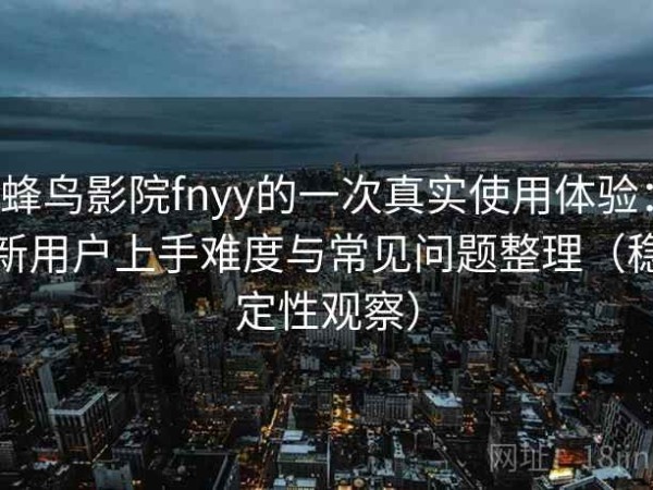 蜂鸟影院fnyy的一次真实使用体验：新用户上手难度与常见问题整理（稳定性观察）