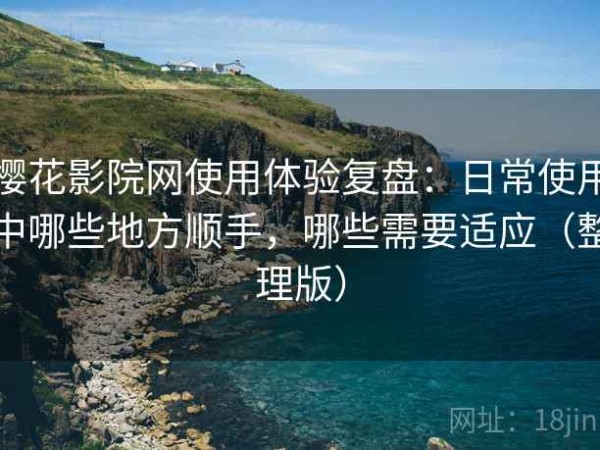 樱花影院网使用体验复盘：日常使用中哪些地方顺手，哪些需要适应（整理版）