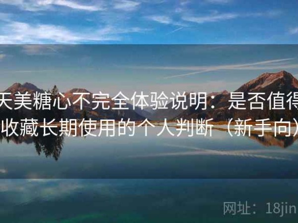 天美糖心不完全体验说明：是否值得收藏长期使用的个人判断（新手向）