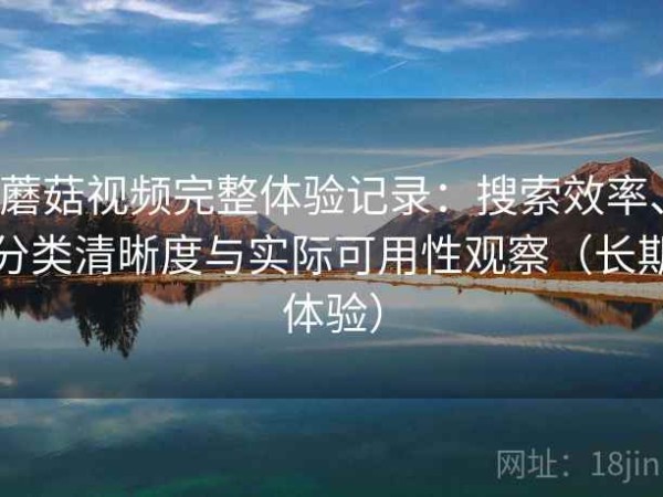 蘑菇视频完整体验记录：搜索效率、分类清晰度与实际可用性观察（长期体验）