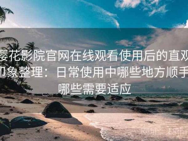 樱花影院官网在线观看使用后的直观印象整理：日常使用中哪些地方顺手，哪些需要适应