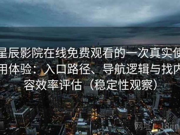 星辰影院在线免费观看的一次真实使用体验：入口路径、导航逻辑与找内容效率评估（稳定性观察）