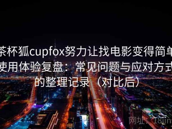 茶杯狐cupfox努力让找电影变得简单使用体验复盘：常见问题与应对方式的整理记录（对比后）
