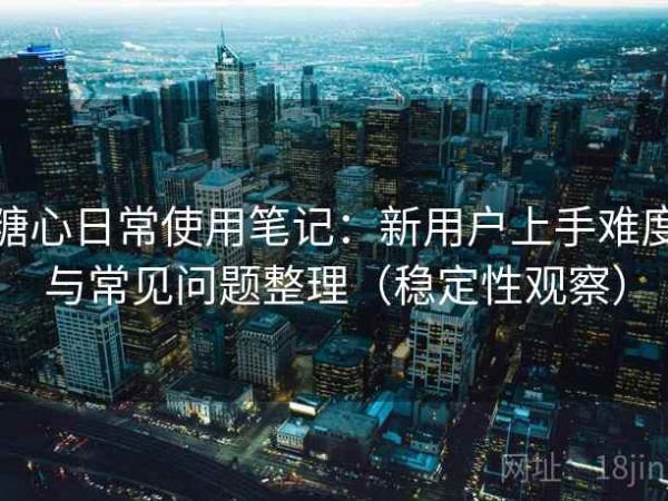 糖心日常使用笔记：新用户上手难度与常见问题整理（稳定性观察）