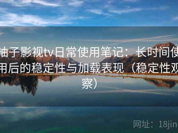 柚子影视tv日常使用笔记：长时间使用后的稳定性与加载表现（稳定性观察）