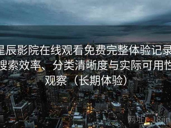 星辰影院在线观看免费完整体验记录：搜索效率、分类清晰度与实际可用性观察（长期体验）