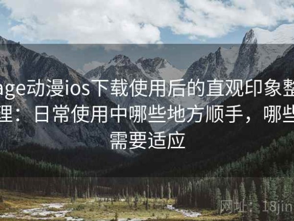 age动漫ios下载使用后的直观印象整理：日常使用中哪些地方顺手，哪些需要适应