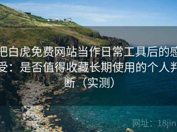 把白虎免费网站当作日常工具后的感受：是否值得收藏长期使用的个人判断（实测）