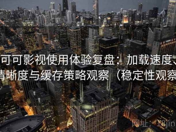 可可影视使用体验复盘：加载速度、清晰度与缓存策略观察（稳定性观察）