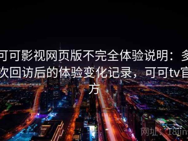 可可影视网页版不完全体验说明：多次回访后的体验变化记录，可可tv官方