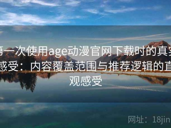 第一次使用age动漫官网下载时的真实感受：内容覆盖范围与推荐逻辑的直观感受