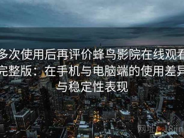 多次使用后再评价蜂鸟影院在线观看完整版：在手机与电脑端的使用差异与稳定性表现