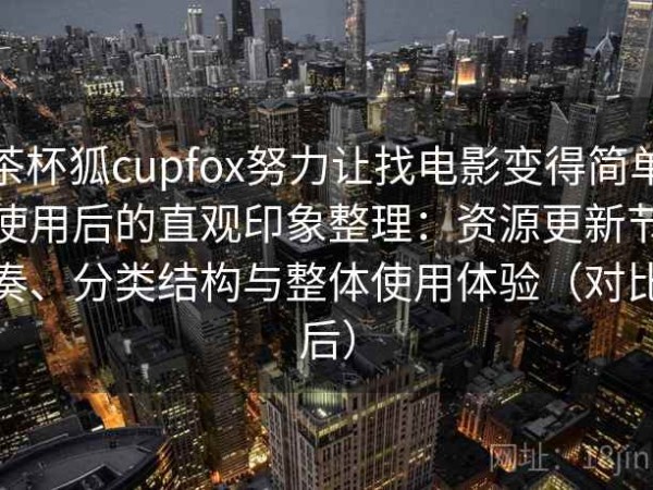 茶杯狐cupfox努力让找电影变得简单使用后的直观印象整理：资源更新节奏、分类结构与整体使用体验（对比后）