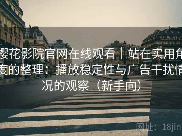 樱花影院官网在线观看｜站在实用角度的整理：播放稳定性与广告干扰情况的观察（新手向）