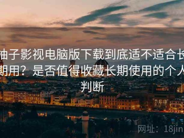 柚子影视电脑版下载到底适不适合长期用？是否值得收藏长期使用的个人判断