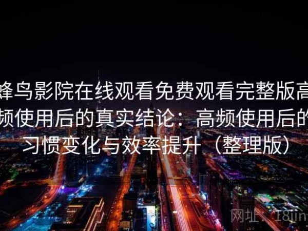 蜂鸟影院在线观看免费观看完整版高频使用后的真实结论：高频使用后的习惯变化与效率提升（整理版）
