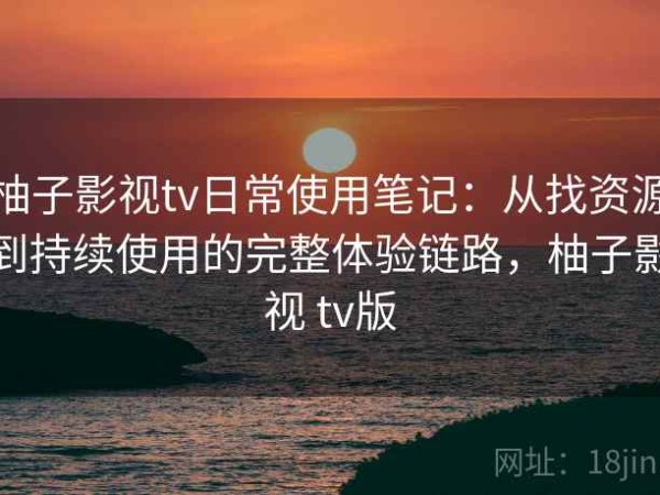 柚子影视tv日常使用笔记：从找资源到持续使用的完整体验链路，柚子影视 tv版