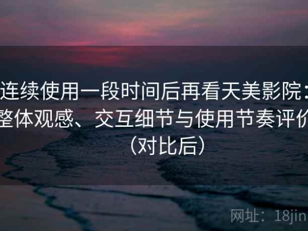 连续使用一段时间后再看天美影院：整体观感、交互细节与使用节奏评价（对比后）