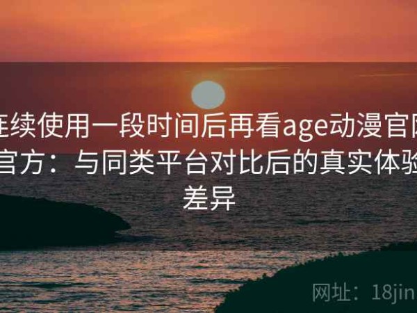 连续使用一段时间后再看age动漫官网官方：与同类平台对比后的真实体验差异