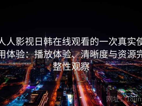 人人影视日韩在线观看的一次真实使用体验：播放体验、清晰度与资源完整性观察
