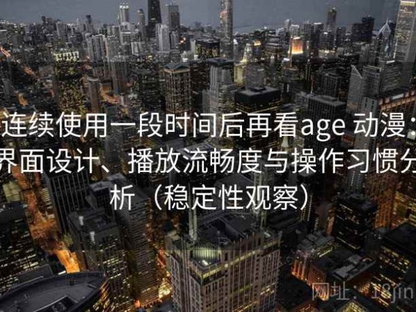 连续使用一段时间后再看age 动漫：界面设计、播放流畅度与操作习惯分析（稳定性观察）