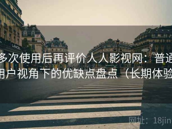 多次使用后再评价人人影视网：普通用户视角下的优缺点盘点（长期体验）