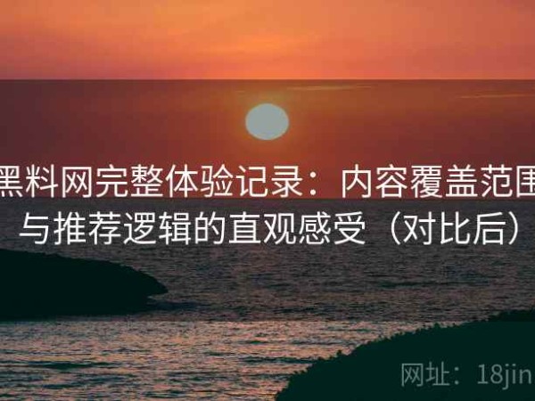 黑料网完整体验记录：内容覆盖范围与推荐逻辑的直观感受（对比后）