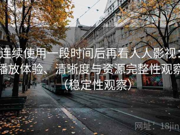 连续使用一段时间后再看人人影视：播放体验、清晰度与资源完整性观察（稳定性观察）