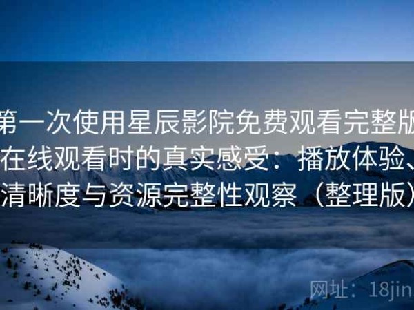 第一次使用星辰影院免费观看完整版在线观看时的真实感受：播放体验、清晰度与资源完整性观察（整理版）