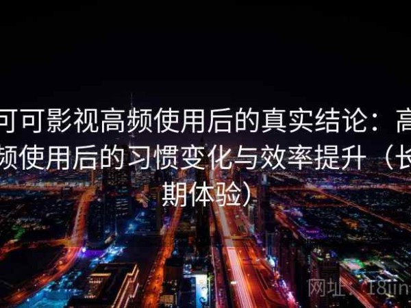 可可影视高频使用后的真实结论：高频使用后的习惯变化与效率提升（长期体验）