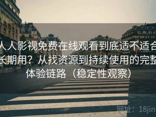 人人影视免费在线观看到底适不适合长期用？从找资源到持续使用的完整体验链路（稳定性观察）