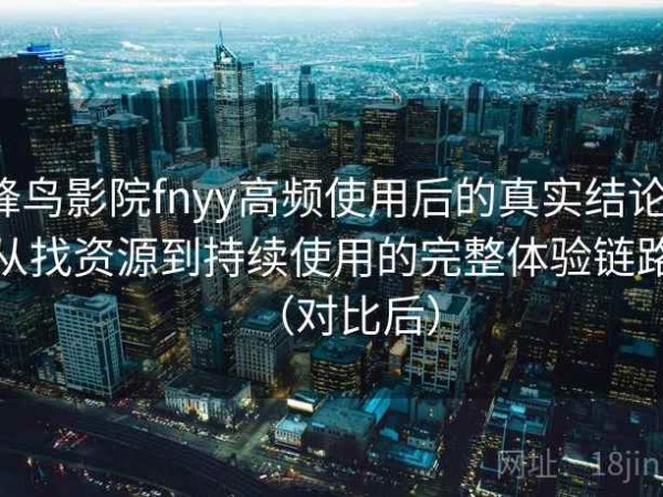 蜂鸟影院fnyy高频使用后的真实结论：从找资源到持续使用的完整体验链路（对比后）