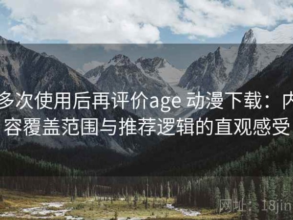 多次使用后再评价age 动漫下载：内容覆盖范围与推荐逻辑的直观感受