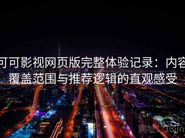 可可影视网页版完整体验记录：内容覆盖范围与推荐逻辑的直观感受