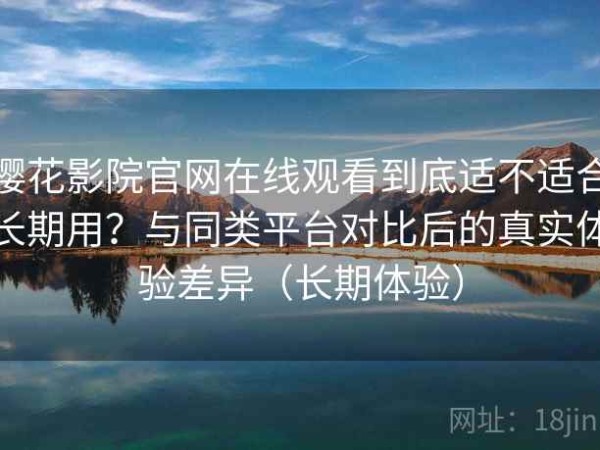 樱花影院官网在线观看到底适不适合长期用？与同类平台对比后的真实体验差异（长期体验）