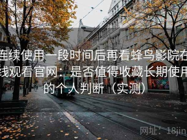 连续使用一段时间后再看蜂鸟影院在线观看官网：是否值得收藏长期使用的个人判断（实测）