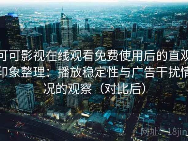 可可影视在线观看免费使用后的直观印象整理：播放稳定性与广告干扰情况的观察（对比后）