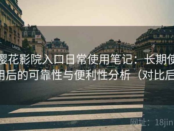 樱花影院入口日常使用笔记：长期使用后的可靠性与便利性分析（对比后）