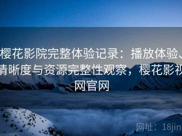 樱花影院完整体验记录：播放体验、清晰度与资源完整性观察，樱花影视网官网