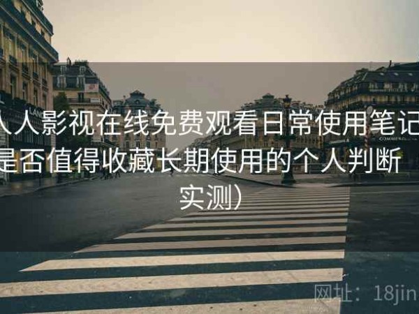 人人影视在线免费观看日常使用笔记：是否值得收藏长期使用的个人判断（实测）