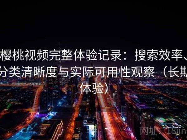 樱桃视频完整体验记录：搜索效率、分类清晰度与实际可用性观察（长期体验）