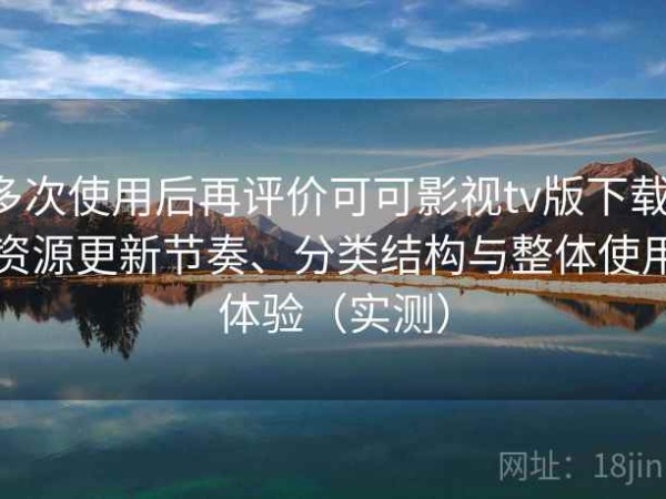 多次使用后再评价可可影视tv版下载：资源更新节奏、分类结构与整体使用体验（实测）