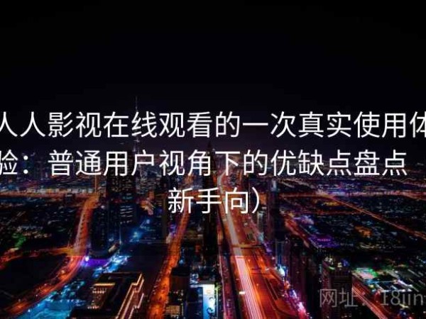 人人影视在线观看的一次真实使用体验：普通用户视角下的优缺点盘点（新手向）