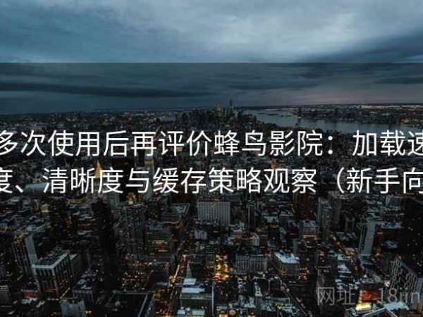 多次使用后再评价蜂鸟影院：加载速度、清晰度与缓存策略观察（新手向）