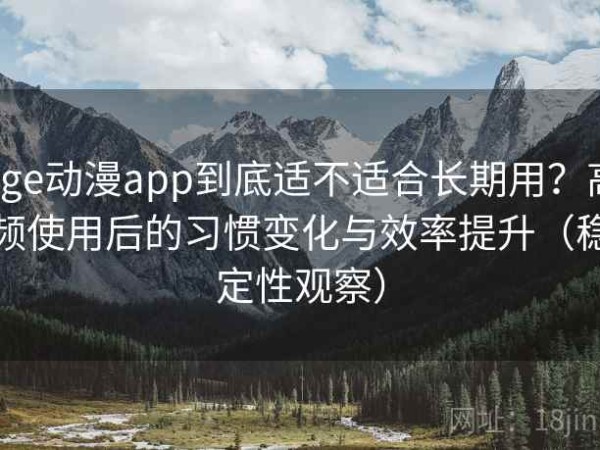 age动漫app到底适不适合长期用？高频使用后的习惯变化与效率提升（稳定性观察）