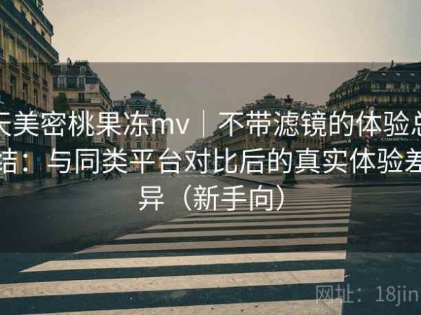 天美密桃果冻mv｜不带滤镜的体验总结：与同类平台对比后的真实体验差异（新手向）
